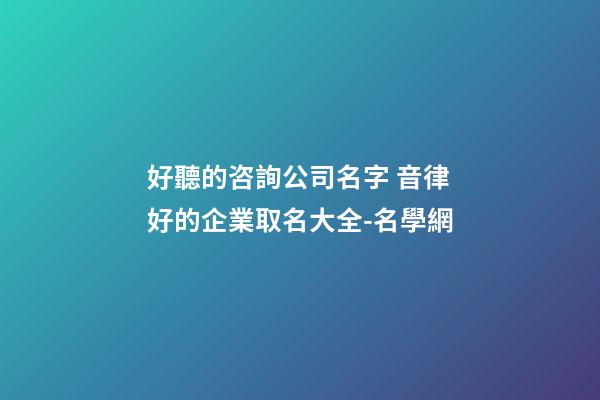 好聽的咨詢公司名字 音律好的企業取名大全-名學網-第1張-公司起名-玄機派